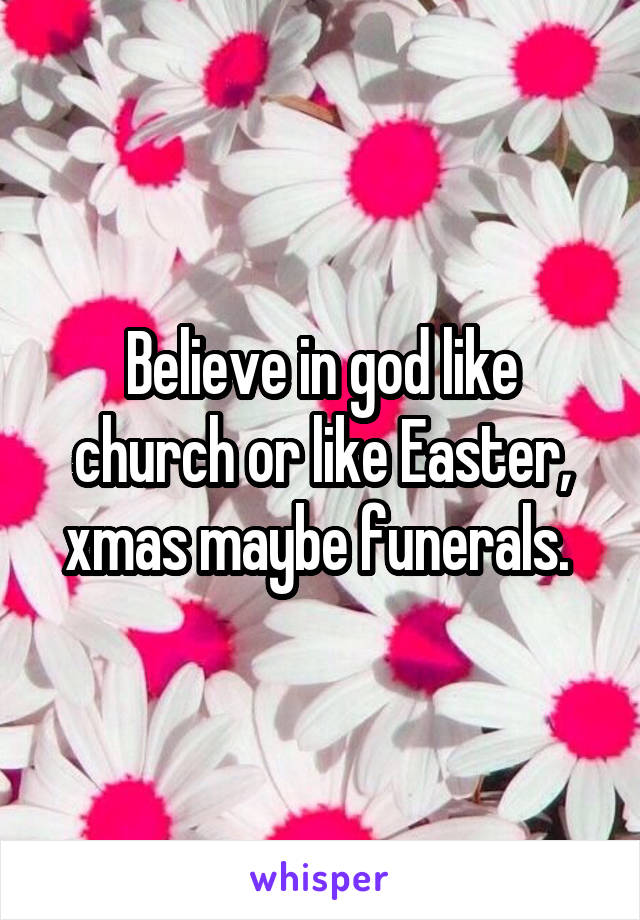 Believe in god like church or like Easter, xmas maybe funerals. 