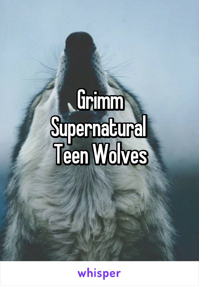 Grimm
Supernatural 
Teen Wolves
