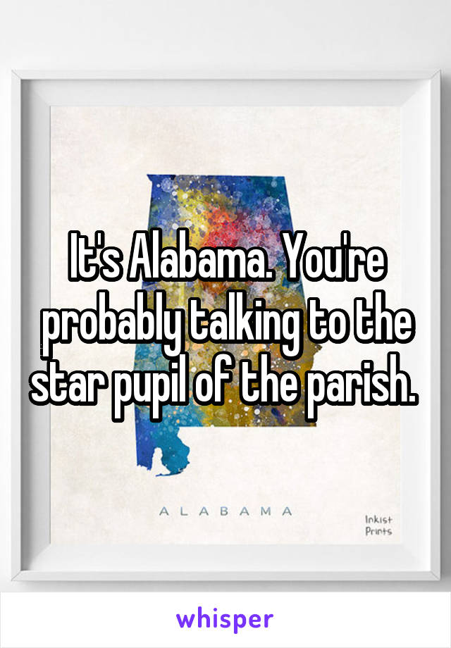 It's Alabama. You're probably talking to the star pupil of the parish. 