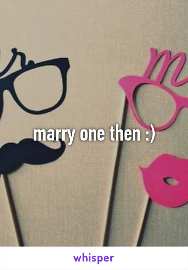 marry one then :)