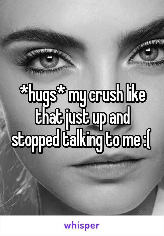 *hugs* my crush like that just up and stopped talking to me :( 