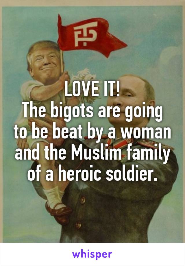 LOVE IT!
The bigots are going to be beat by a woman and the Muslim family of a heroic soldier.