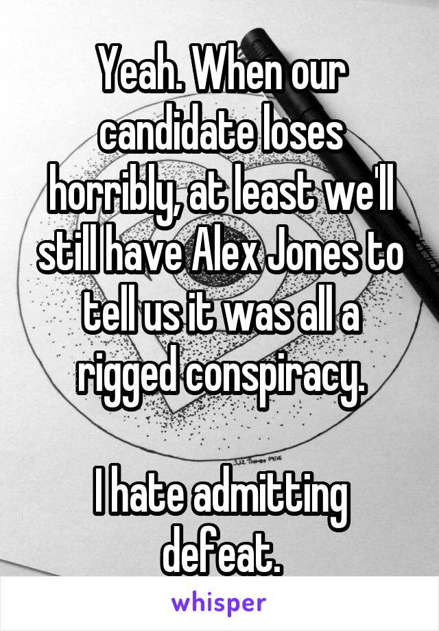 Yeah. When our candidate loses horribly, at least we'll still have Alex Jones to tell us it was all a rigged conspiracy.

I hate admitting defeat.