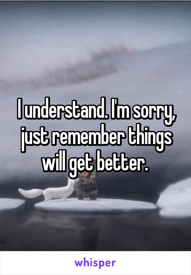 I understand. I'm sorry, just remember things will get better. 
