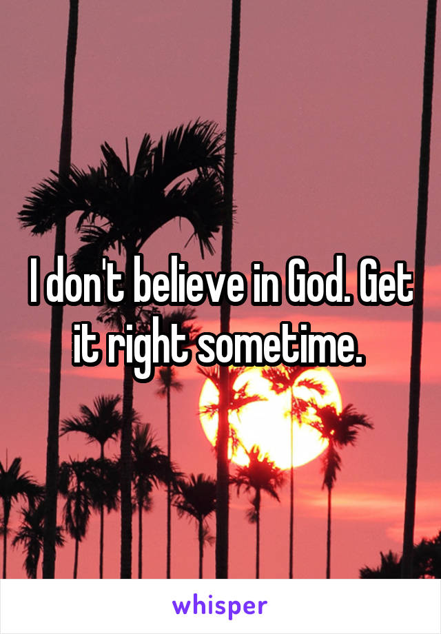 I don't believe in God. Get it right sometime. 