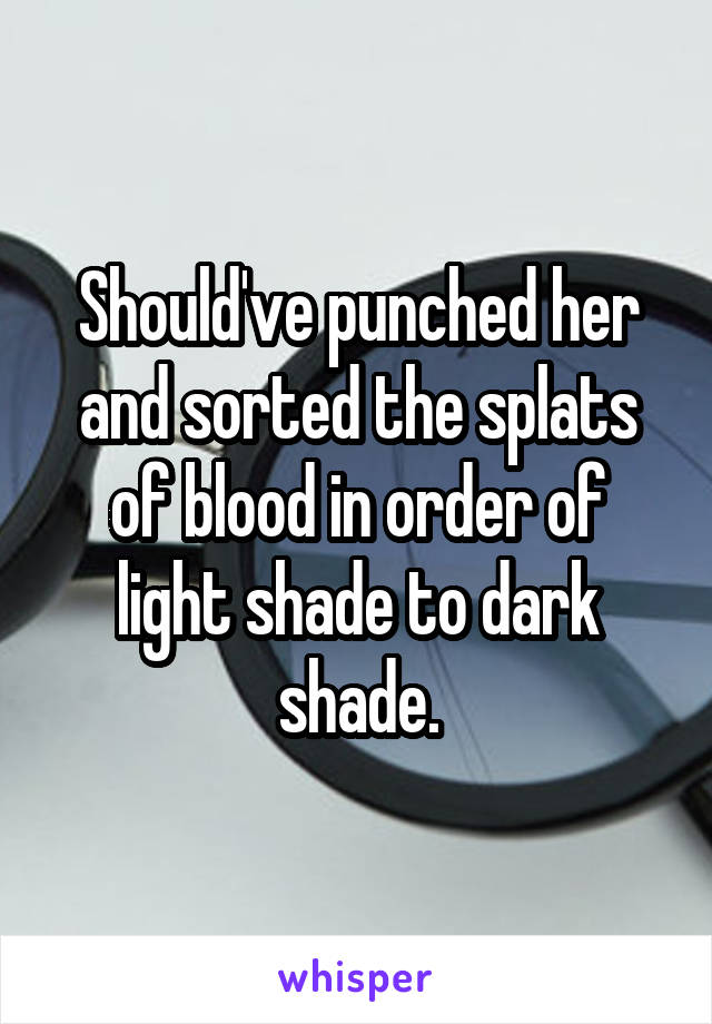 Should've punched her and sorted the splats of blood in order of light shade to dark shade.