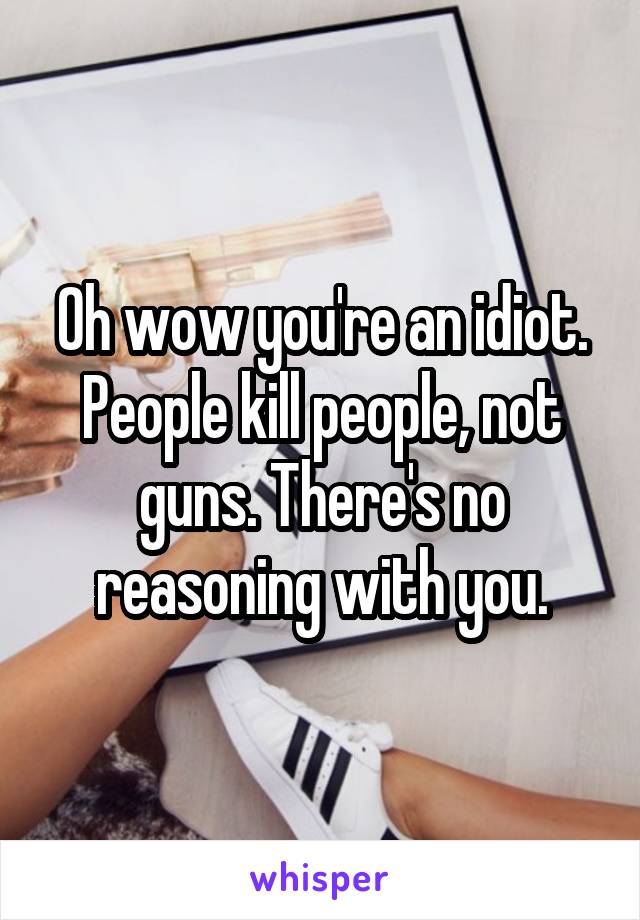 Oh wow you're an idiot. People kill people, not guns. There's no reasoning with you.