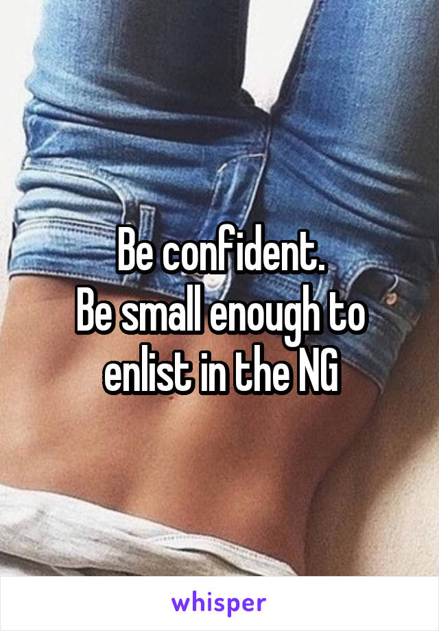 Be confident.
Be small enough to enlist in the NG