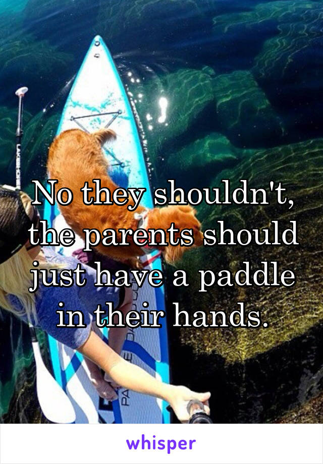 
No they shouldn't, the parents should just have a paddle in their hands.