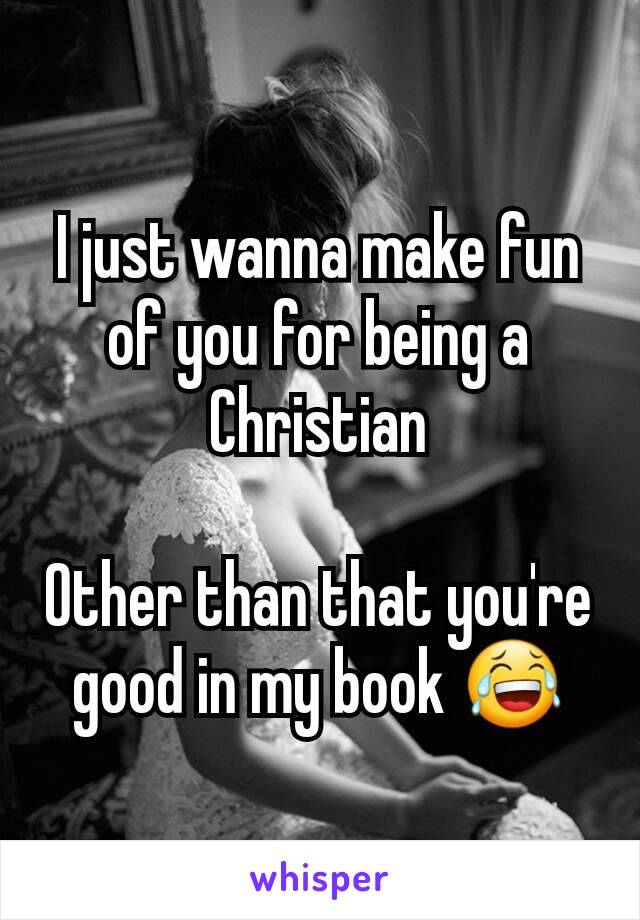I just wanna make fun of you for being a Christian

Other than that you're good in my book 😂