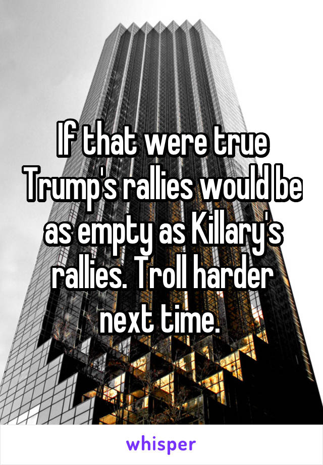 If that were true Trump's rallies would be as empty as Killary's rallies. Troll harder next time. 