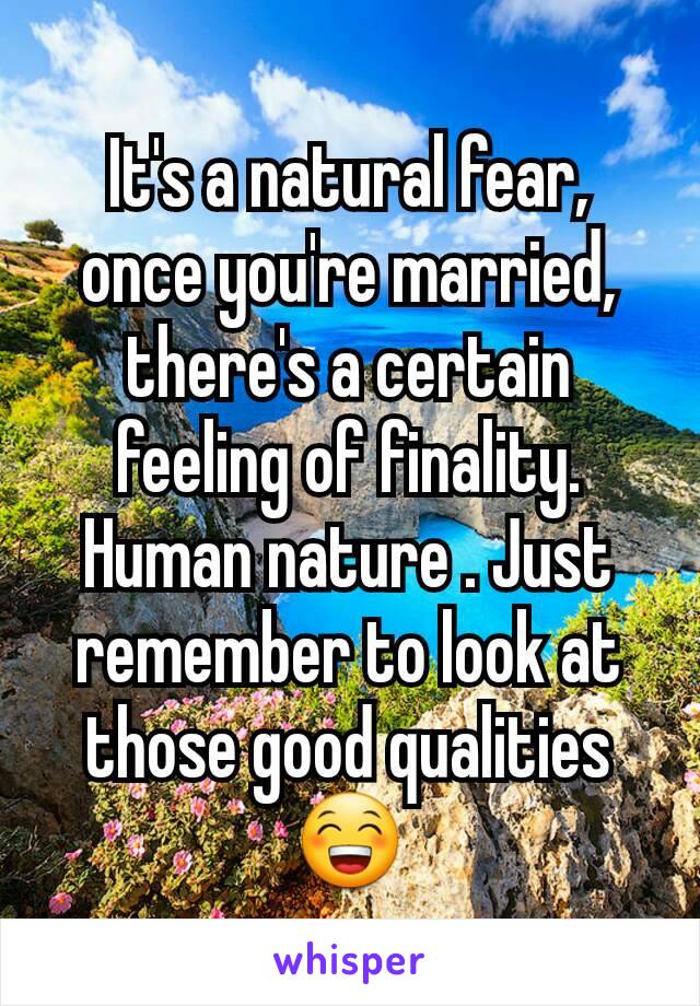 It's a natural fear, once you're married, there's a certain feeling of finality. Human nature . Just remember to look at those good qualities 😁