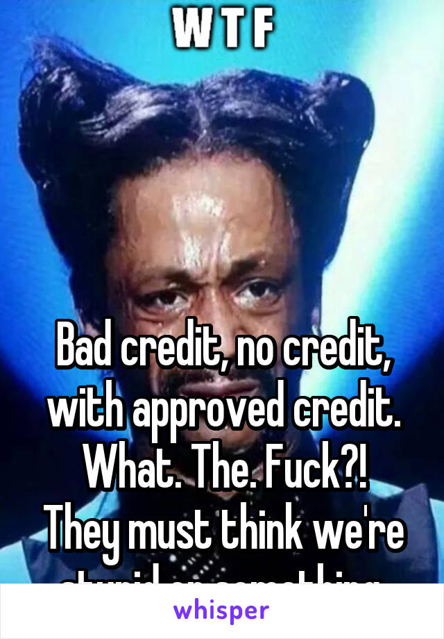 




Bad credit, no credit, with approved credit.
What. The. Fuck?!
They must think we're stupid or something.