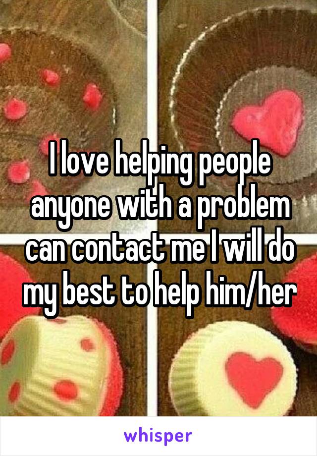 I love helping people anyone with a problem can contact me I will do my best to help him/her