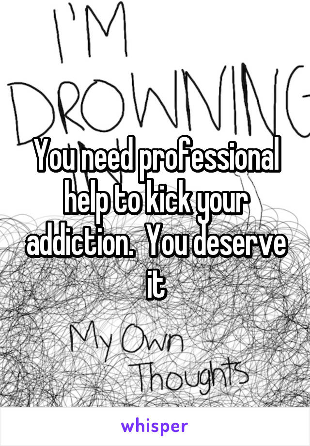You need professional help to kick your addiction.  You deserve it