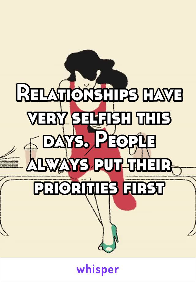 Relationships have very selfish this days. People always put their priorities first