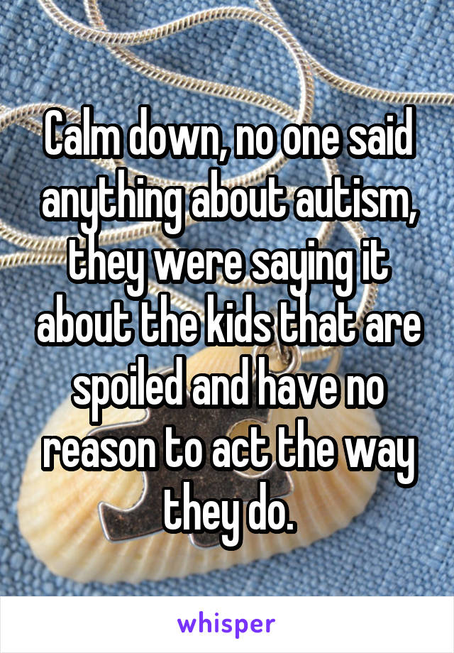 Calm down, no one said anything about autism, they were saying it about the kids that are spoiled and have no reason to act the way they do.