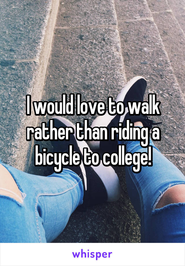 I would love to walk rather than riding a bicycle to college!