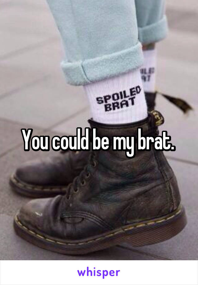 You could be my brat. 