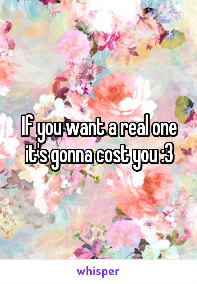 If you want a real one it's gonna cost you :3