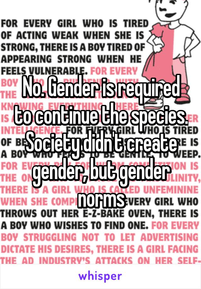 No. Gender is required to continue the species. Society didn't create gender, but gender norms