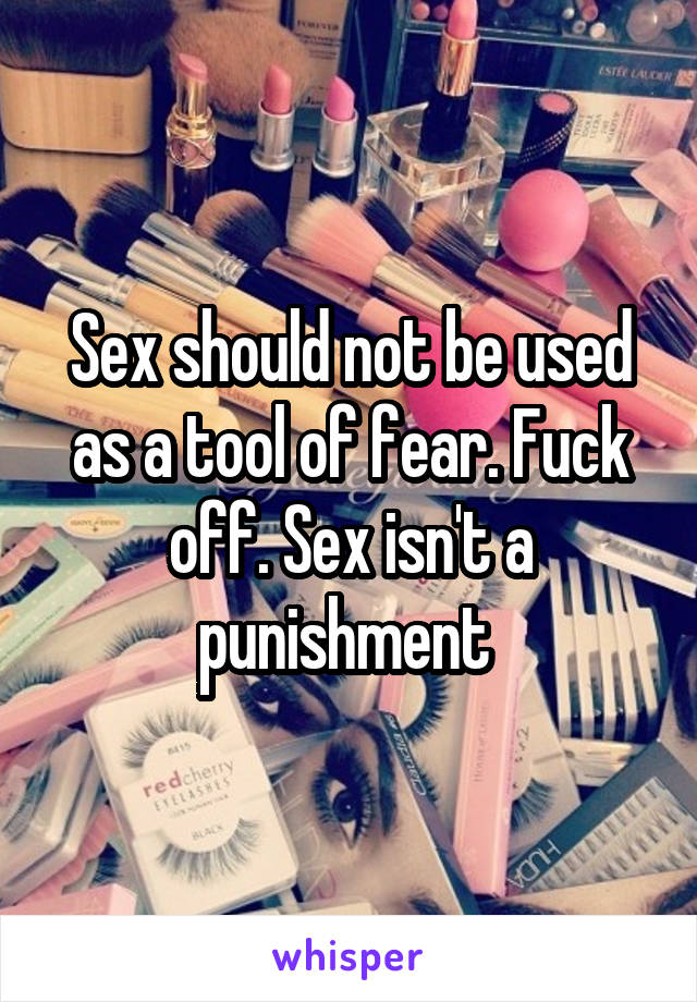 Sex should not be used as a tool of fear. Fuck off. Sex isn't a punishment 