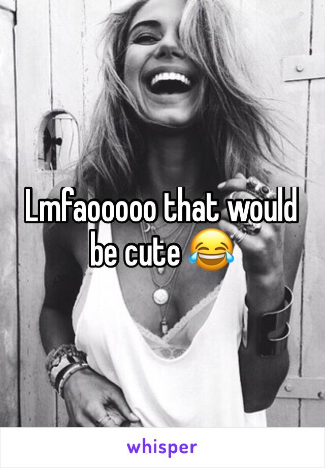 Lmfaooooo that would be cute 😂