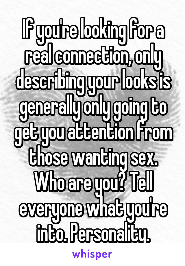 If you're looking for a real connection, only describing your looks is generally only going to get you attention from those wanting sex. Who are you? Tell everyone what you're into. Personality.