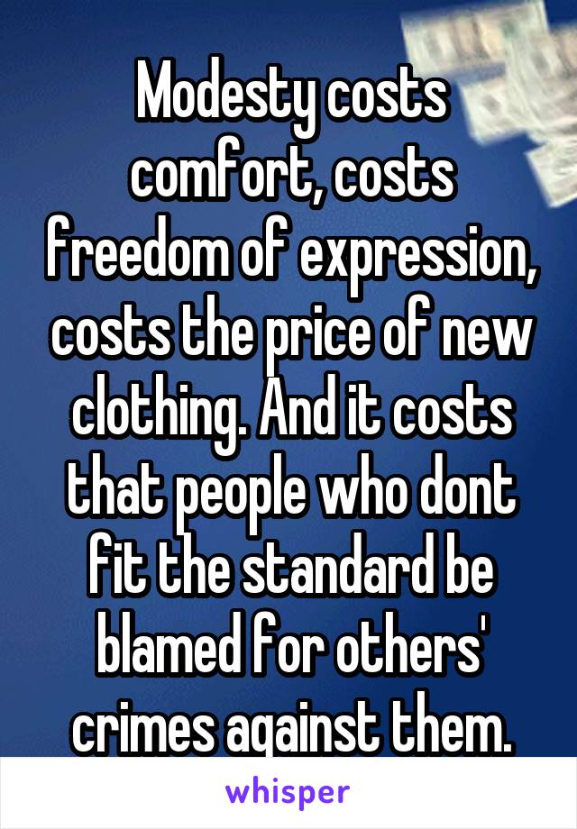 Modesty costs comfort, costs freedom of expression, costs the price of new clothing. And it costs that people who dont fit the standard be blamed for others' crimes against them.