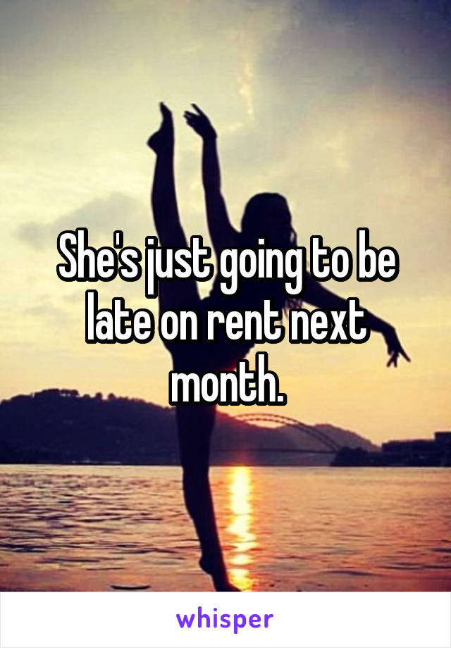 She's just going to be late on rent next month.