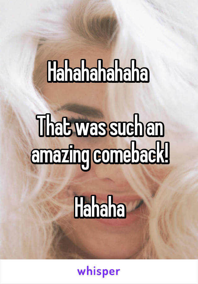 Hahahahahaha 

That was such an amazing comeback!

Hahaha