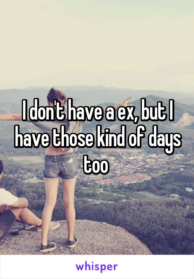 I don't have a ex, but I have those kind of days too 