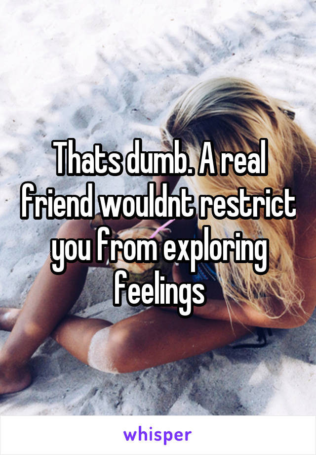 Thats dumb. A real friend wouldnt restrict you from exploring feelings
