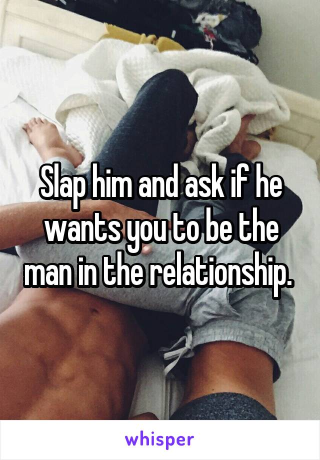 Slap him and ask if he wants you to be the man in the relationship. 