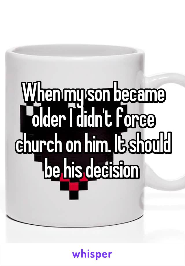 When my son became older I didn't force church on him. It should be his decision 