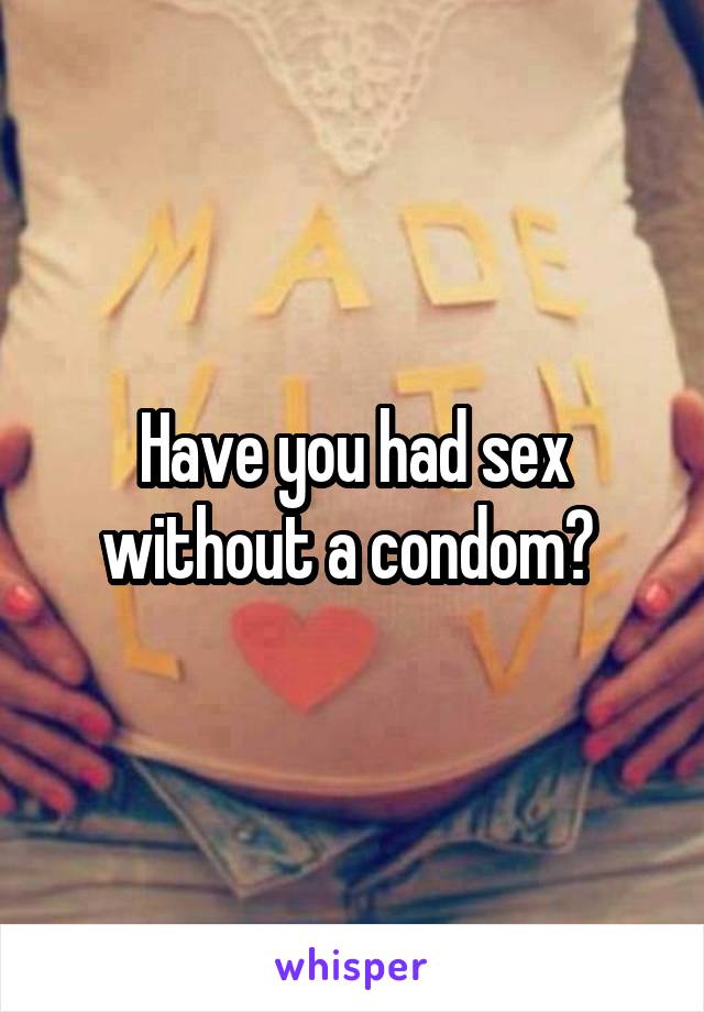 Have you had sex without a condom? 