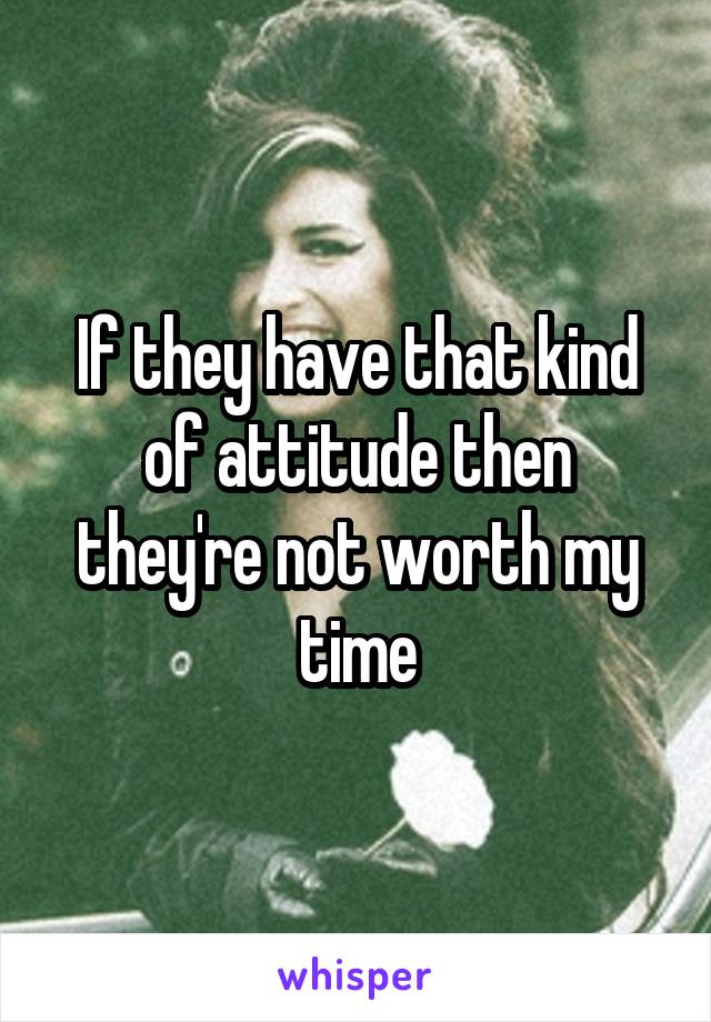 If they have that kind of attitude then they're not worth my time