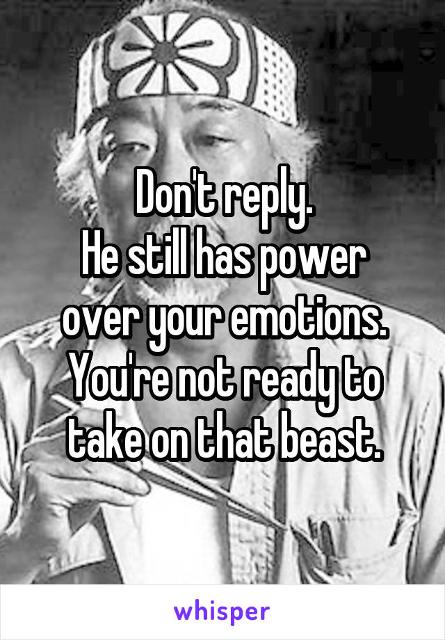 Don't reply.
He still has power over your emotions.
You're not ready to take on that beast.