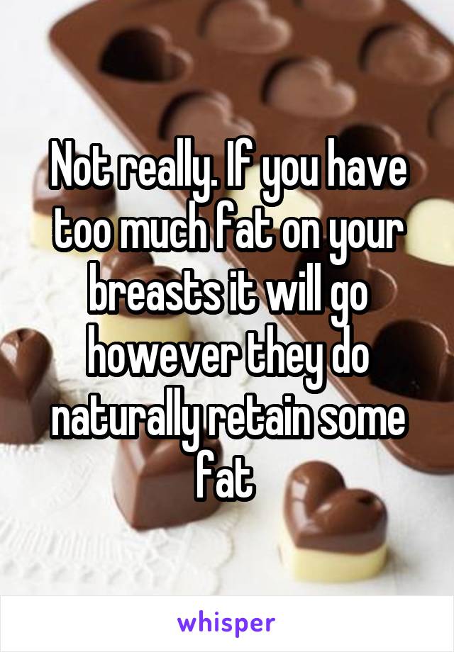 Not really. If you have too much fat on your breasts it will go however they do naturally retain some fat 