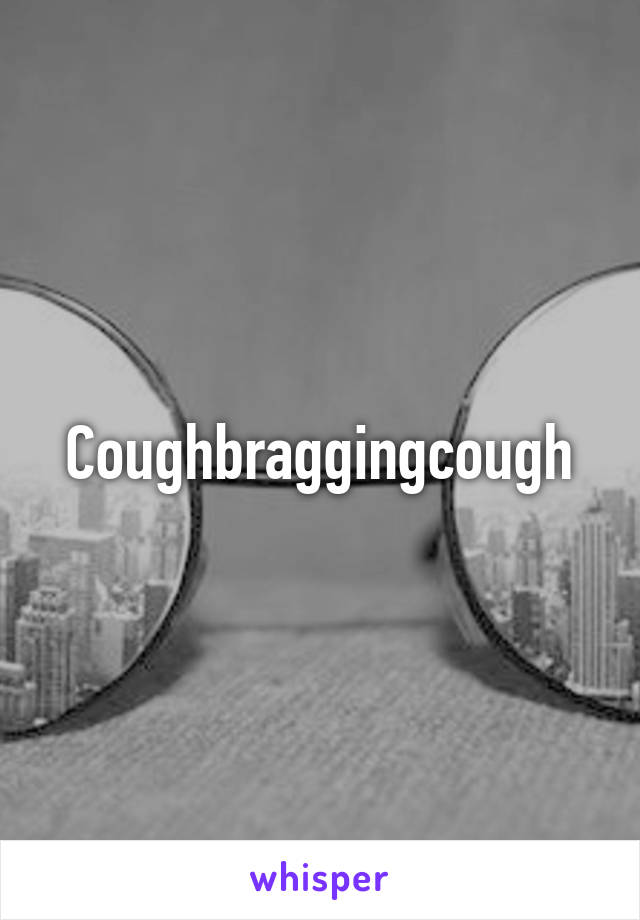 Coughbraggingcough