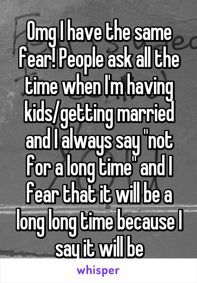 Omg I have the same fear! People ask all the time when I'm having kids/getting married and I always say "not for a long time" and I fear that it will be a long long time because I say it will be