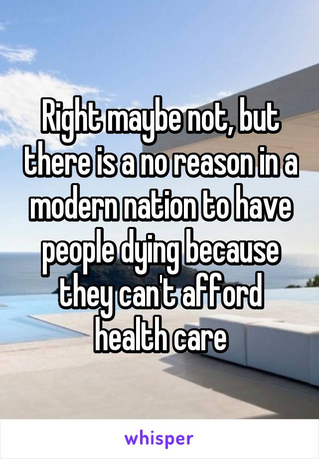 Right maybe not, but there is a no reason in a modern nation to have people dying because they can't afford health care