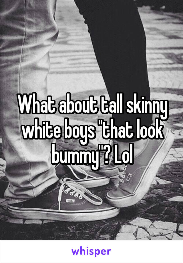 What about tall skinny white boys "that look bummy"? Lol