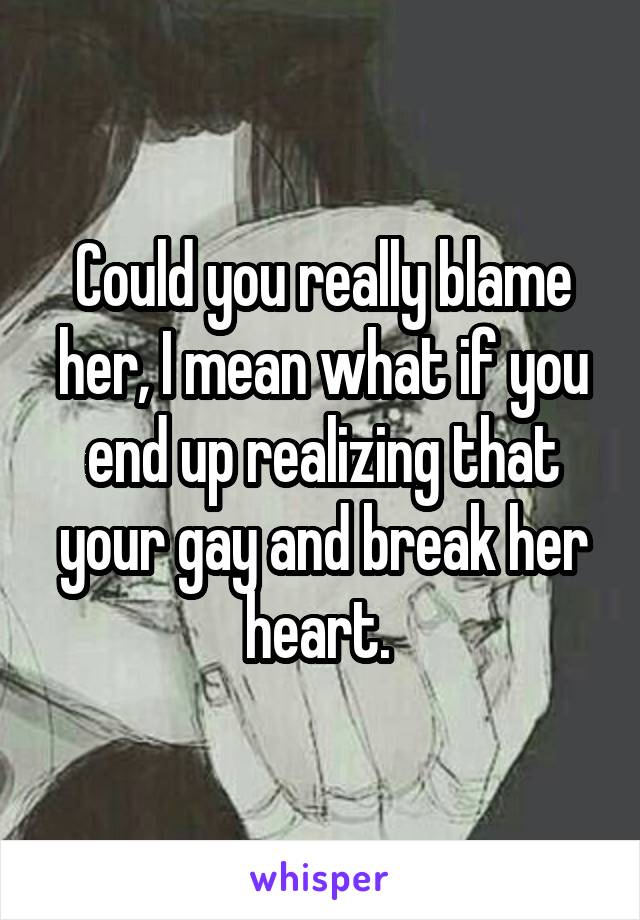 Could you really blame her, I mean what if you end up realizing that your gay and break her heart. 