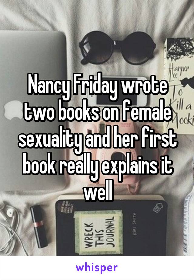 Nancy Friday wrote two books on female sexuality and her first book really explains it well