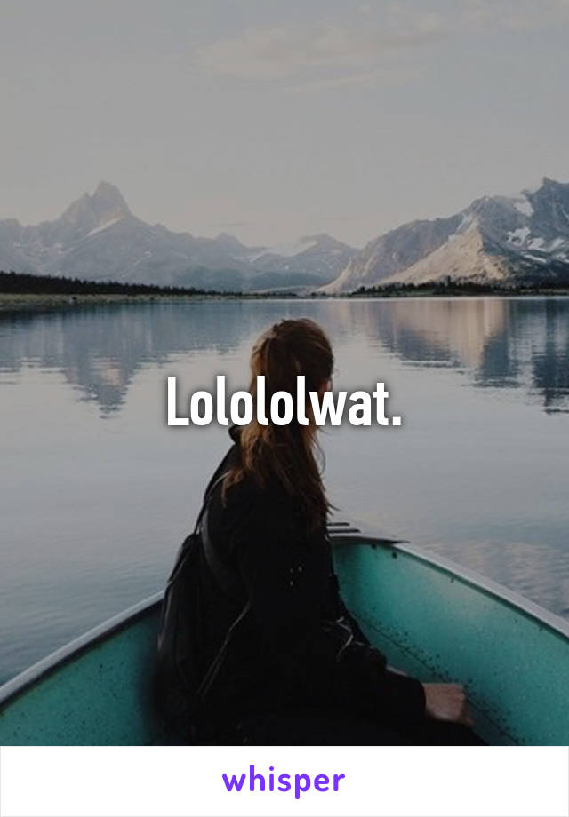 Lolololwat.