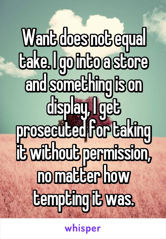 Want does not equal take. I go into a store and something is on display, I get prosecuted for taking it without permission, no matter how tempting it was.