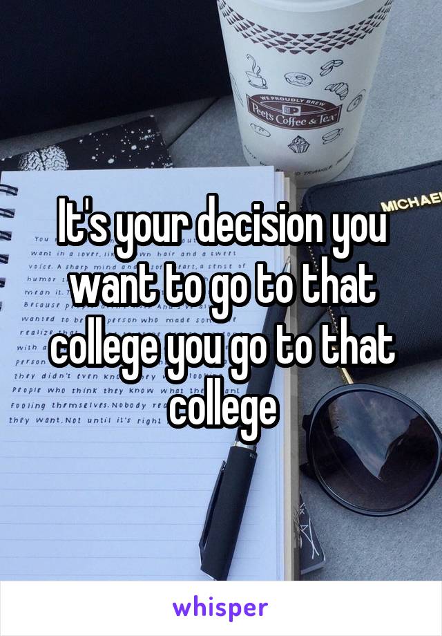 It's your decision you want to go to that college you go to that college