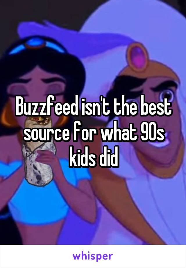 Buzzfeed isn't the best source for what 90s kids did