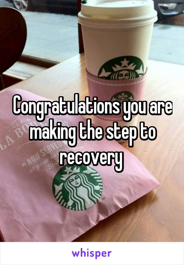 Congratulations you are making the step to recovery 
